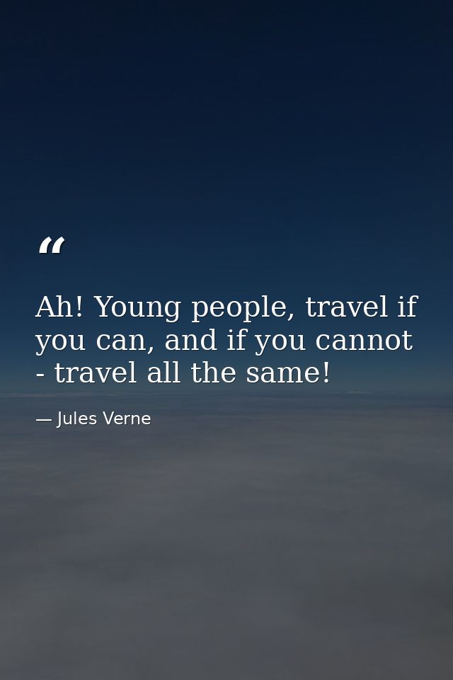 Ah! Young people, travel if you can, and if you cannot - travel all the same! — Jules Verne