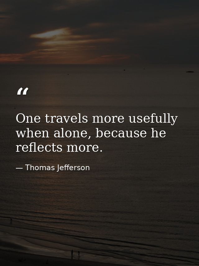 One travels more usefully when alone, because he reflects more. — Thomas Jefferson