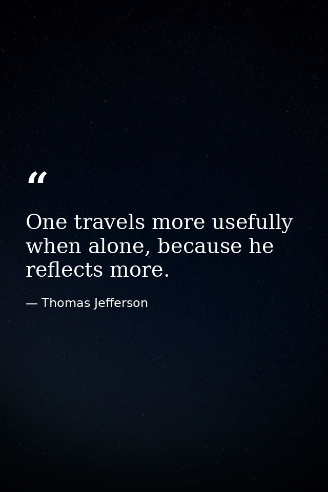 One travels more usefully when alone, because he reflects more. — Thomas Jefferson