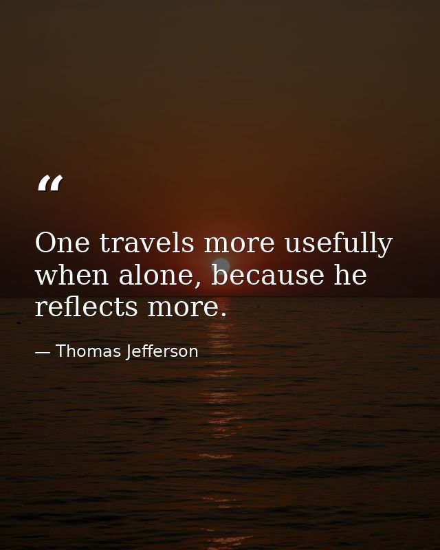 One travels more usefully when alone, because he reflects more. — Thomas Jefferson