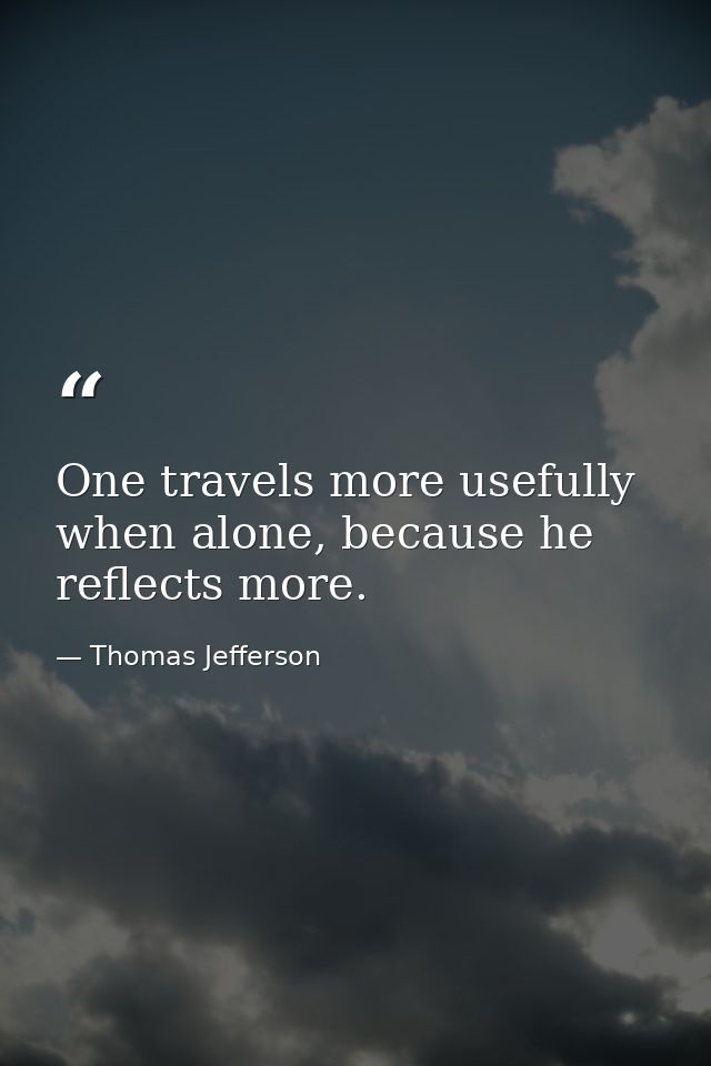 One travels more usefully when alone, because he reflects more. — Thomas Jefferson
