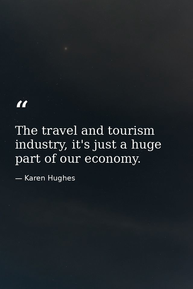 The travel and tourism industry, it's just a huge part of our economy. — Karen Hughes