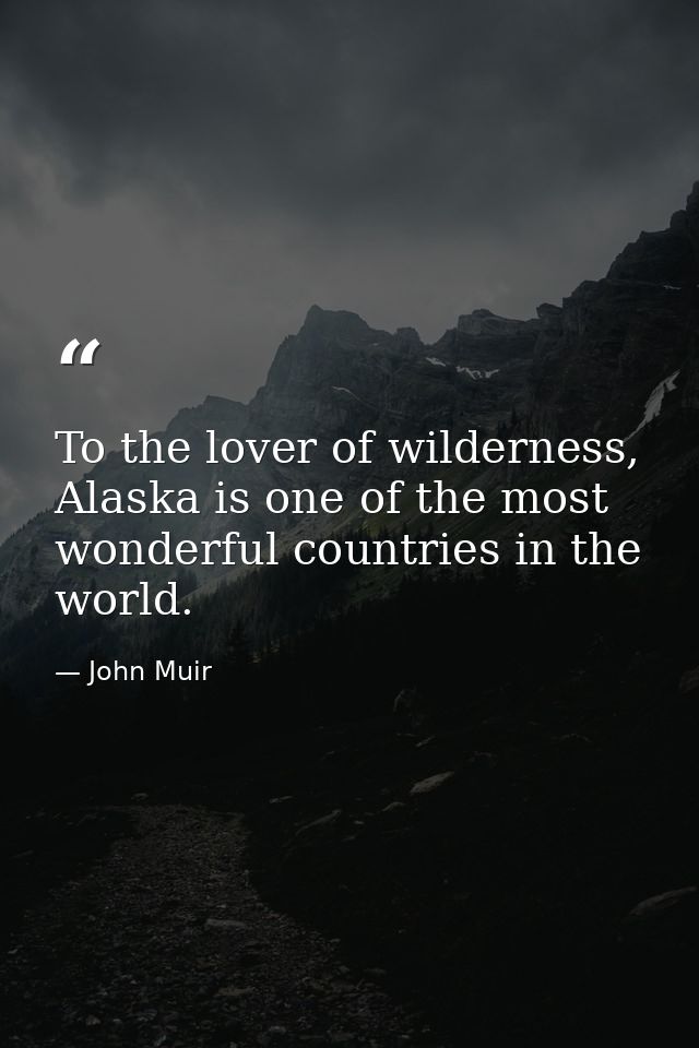 To the lover of wilderness, Alaska is one of the most wonderful countries in the world. — John Muir