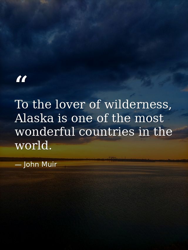 To the lover of wilderness, Alaska is one of the most wonderful countries in the world. — John Muir
