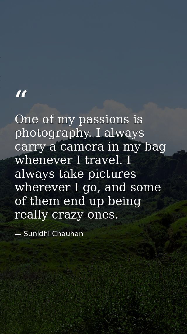 One of my passions is photography. I always carry a camera in my bag whenever I travel. I always take pictures wherever  — Sunidhi Chauhan