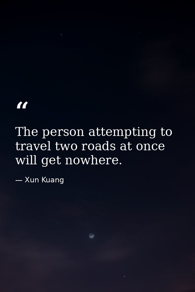 The person attempting to travel two roads at once will get nowhere. — Xun Kuang
