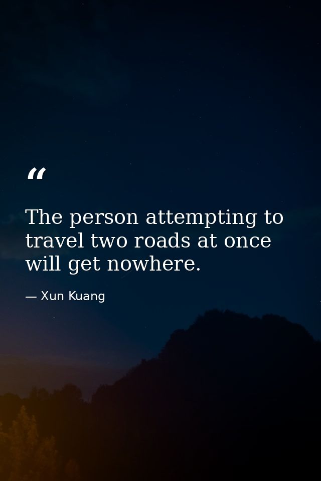 The person attempting to travel two roads at once will get nowhere. — Xun Kuang