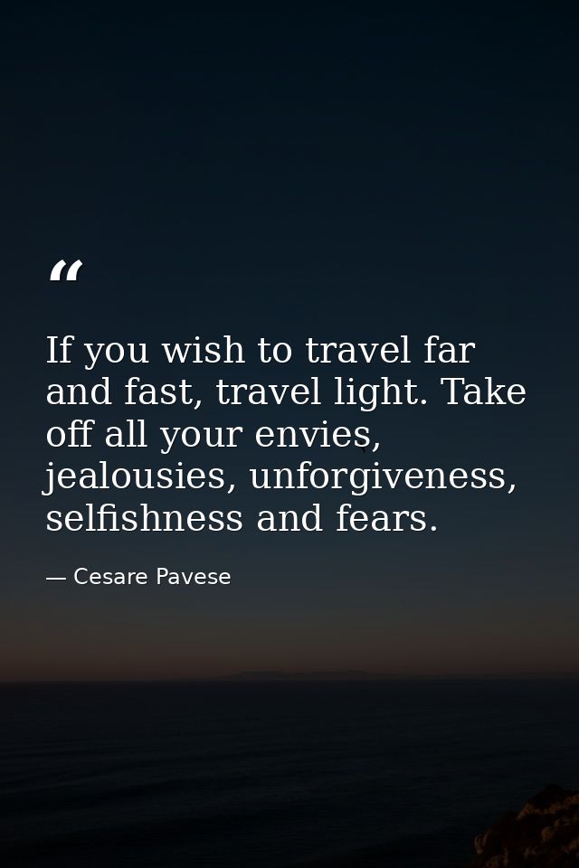 If you wish to travel far and fast, travel light. Take off all your envies, jealousies, unforgiveness, selfishness and f — Cesare Pavese