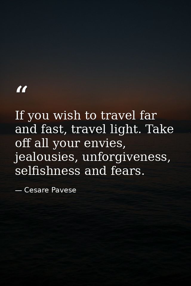 If you wish to travel far and fast, travel light. Take off all your envies, jealousies, unforgiveness, selfishness and f — Cesare Pavese