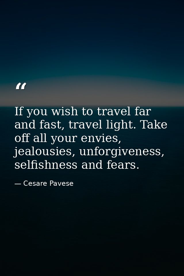 If you wish to travel far and fast, travel light. Take off all your envies, jealousies, unforgiveness, selfishness and f — Cesare Pavese