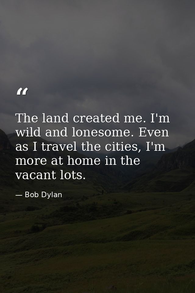 The land created me. I'm wild and lonesome. Even as I travel the cities, I'm more at home in the vacant lots. — Bob Dylan