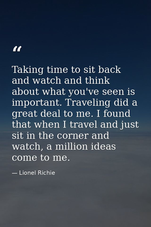 Taking time to sit back and watch and think about what you've seen is important. Traveling did a great deal to me. I fou — Lionel Richie