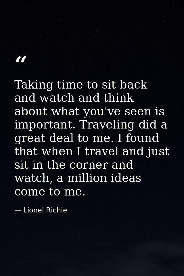 Taking time to sit back and watch and think about what you've seen is important. Traveling did a great deal to me. I fou — Lionel Richie