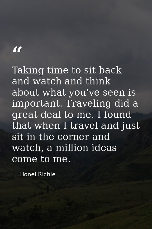 Taking time to sit back and watch and think about what you've seen is important. Traveling did a great deal to me. I fou — Lionel Richie