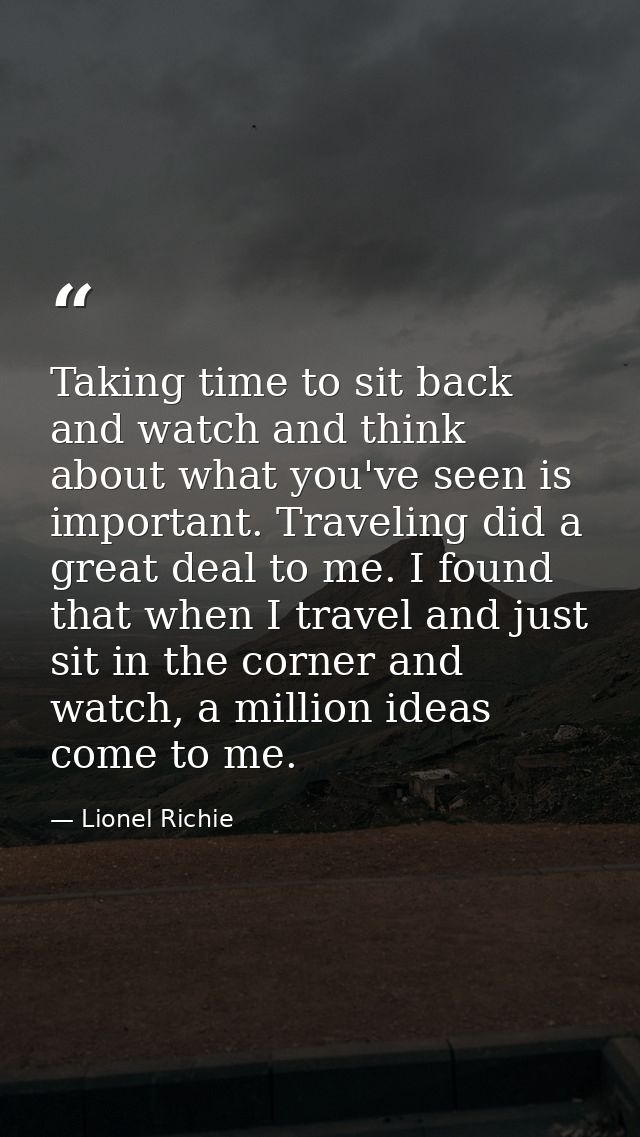 Taking time to sit back and watch and think about what you've seen is important. Traveling did a great deal to me. I fou — Lionel Richie