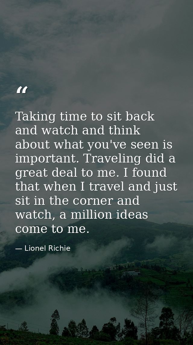 Taking time to sit back and watch and think about what you've seen is important. Traveling did a great deal to me. I fou — Lionel Richie