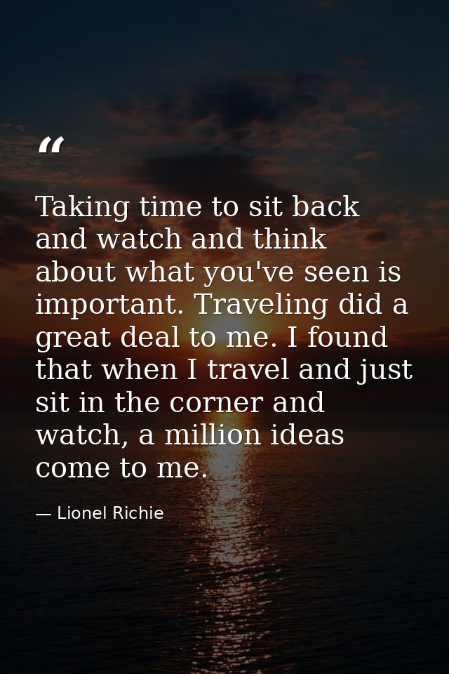 Taking time to sit back and watch and think about what you've seen is important. Traveling did a great deal to me. I fou — Lionel Richie