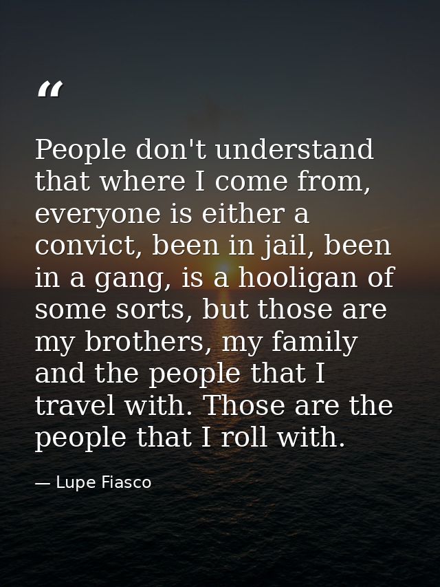 People don't understand that where I come from, everyone is either a convict, been in jail, been in a gang, is a hooliga — Lupe Fiasco