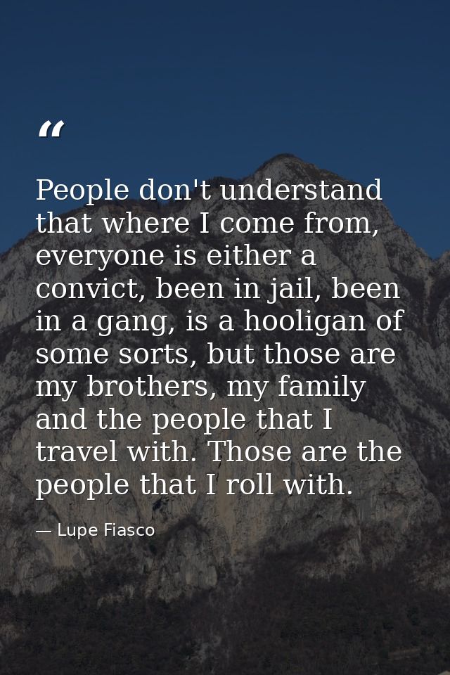People don't understand that where I come from, everyone is either a convict, been in jail, been in a gang, is a hooliga — Lupe Fiasco