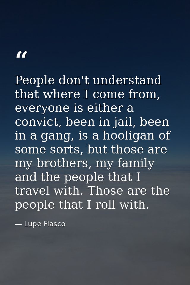 People don't understand that where I come from, everyone is either a convict, been in jail, been in a gang, is a hooliga — Lupe Fiasco