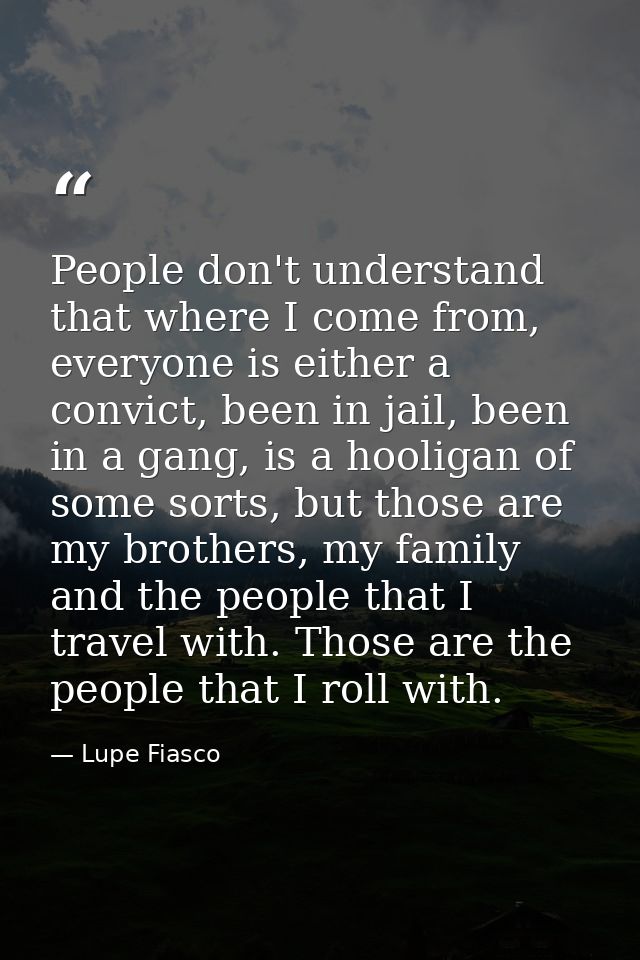 People don't understand that where I come from, everyone is either a convict, been in jail, been in a gang, is a hooliga — Lupe Fiasco