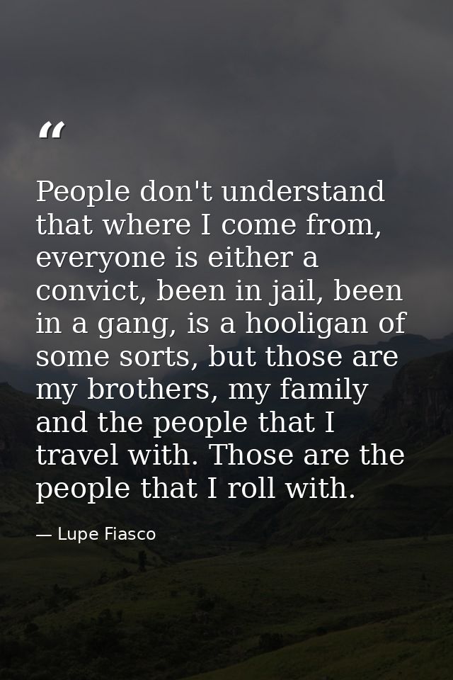 People don't understand that where I come from, everyone is either a convict, been in jail, been in a gang, is a hooliga — Lupe Fiasco