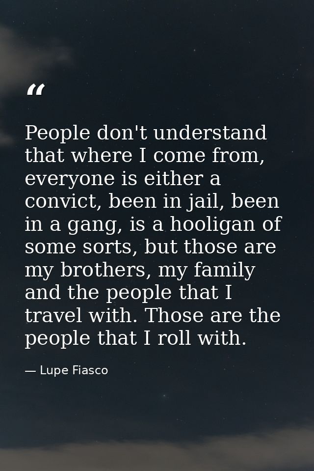 People don't understand that where I come from, everyone is either a convict, been in jail, been in a gang, is a hooliga — Lupe Fiasco