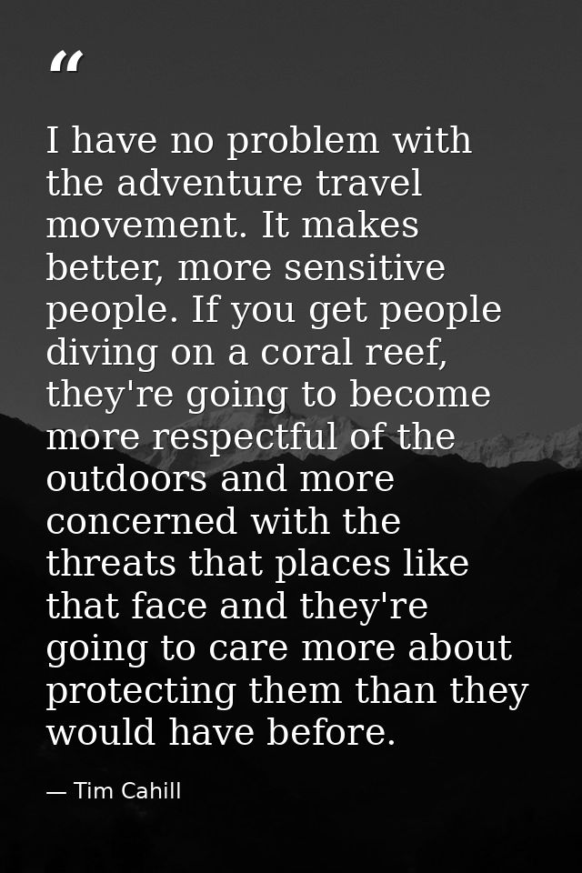 I have no problem with the adventure travel movement. It makes better, more sensitive people. If you get people diving o — Tim Cahill