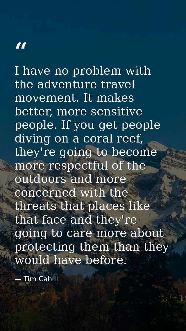 I have no problem with the adventure travel movement. It makes better, more sensitive people. If you get people diving o — Tim Cahill