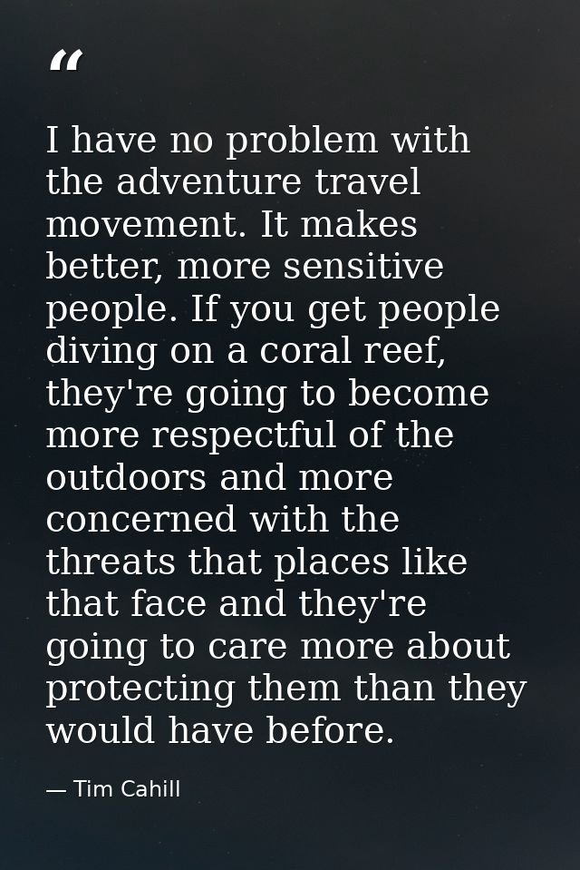 I have no problem with the adventure travel movement. It makes better, more sensitive people. If you get people diving o — Tim Cahill