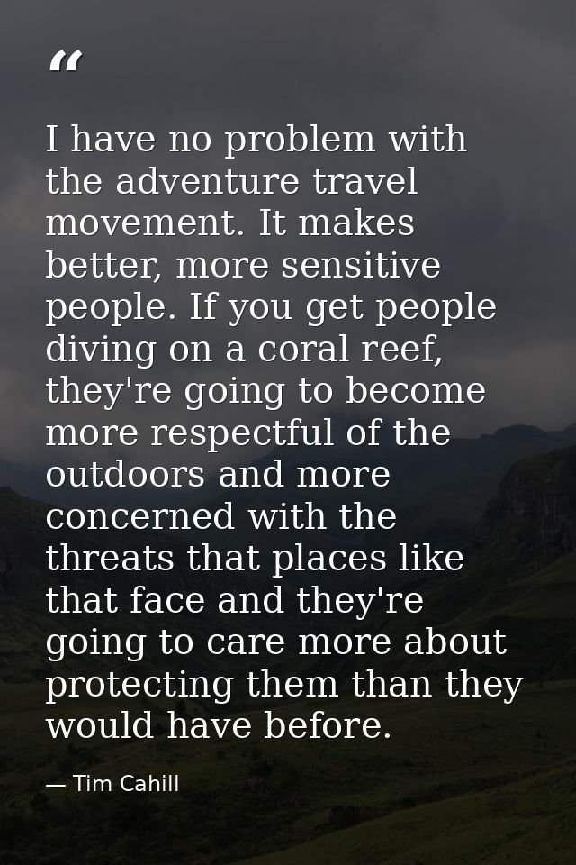 I have no problem with the adventure travel movement. It makes better, more sensitive people. If you get people diving o — Tim Cahill