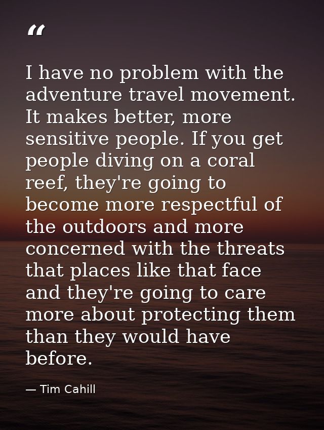 I have no problem with the adventure travel movement. It makes better, more sensitive people. If you get people diving o — Tim Cahill