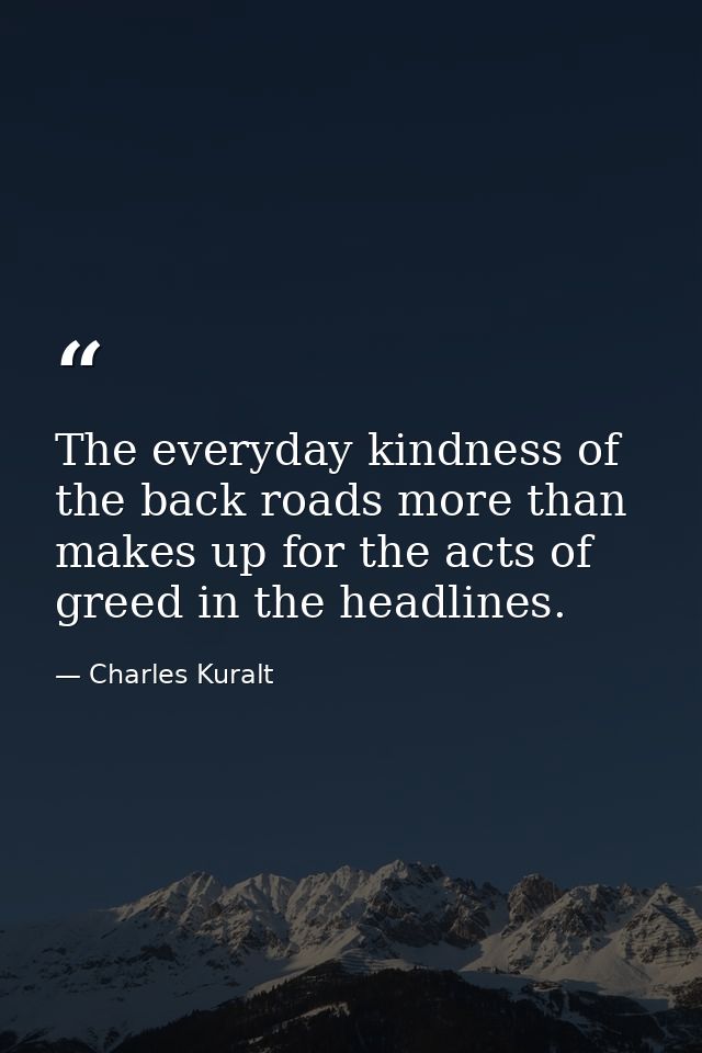 The everyday kindness of the back roads more than makes up for the acts of greed in the headlines. — Charles Kuralt