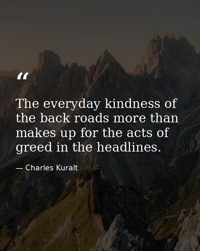 The everyday kindness of the back roads more than makes up for the acts of greed in the headlines. — Charles Kuralt