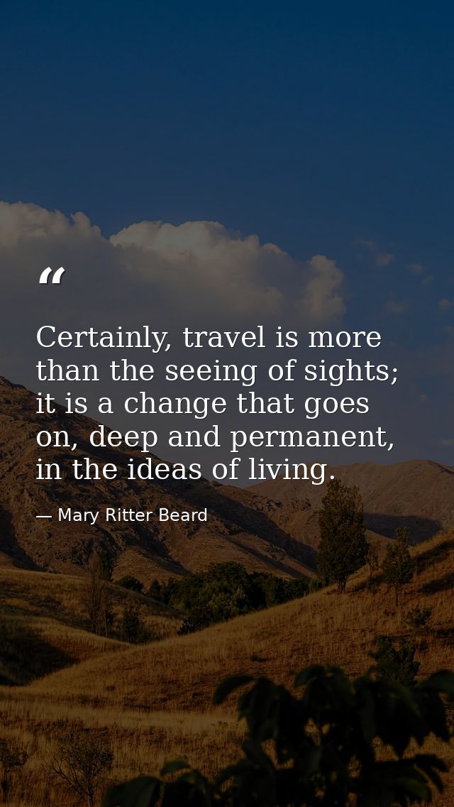Certainly, travel is more than the seeing of sights; it is a change that goes on, deep and permanent, in the ideas of li — Mary Ritter Beard