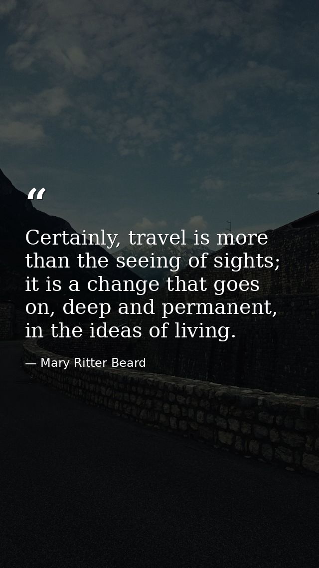 Certainly, travel is more than the seeing of sights; it is a change that goes on, deep and permanent, in the ideas of li — Mary Ritter Beard