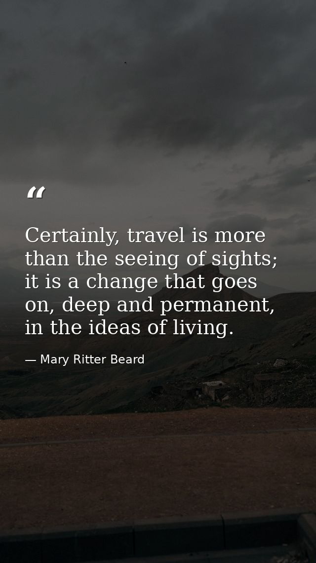 Certainly, travel is more than the seeing of sights; it is a change that goes on, deep and permanent, in the ideas of li — Mary Ritter Beard