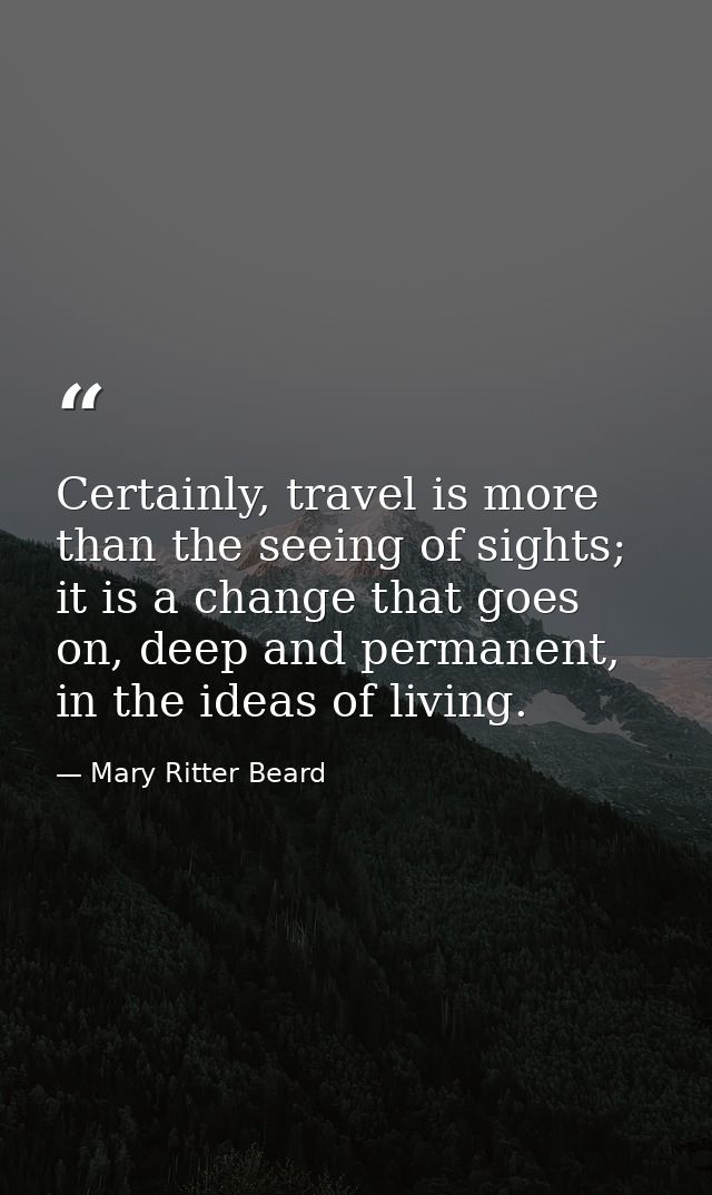 Certainly, travel is more than the seeing of sights; it is a change that goes on, deep and permanent, in the ideas of li — Mary Ritter Beard