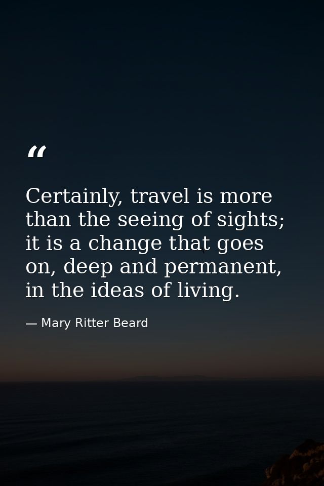 Certainly, travel is more than the seeing of sights; it is a change that goes on, deep and permanent, in the ideas of li — Mary Ritter Beard