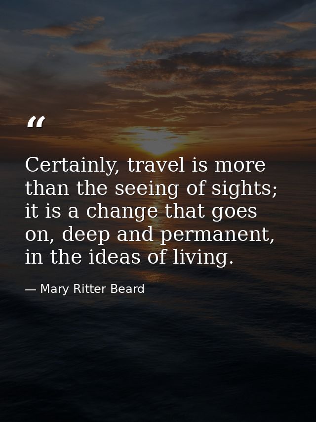 Certainly, travel is more than the seeing of sights; it is a change that goes on, deep and permanent, in the ideas of li — Mary Ritter Beard