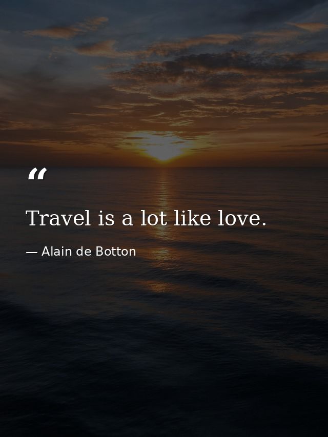 Travel is a lot like love. — Alain de Botton
