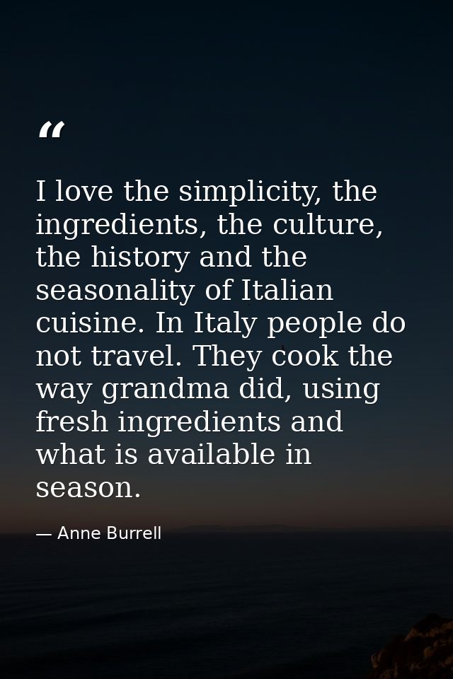 I love the simplicity, the ingredients, the culture, the history and the seasonality of Italian cuisine. In Italy people — Anne Burrell