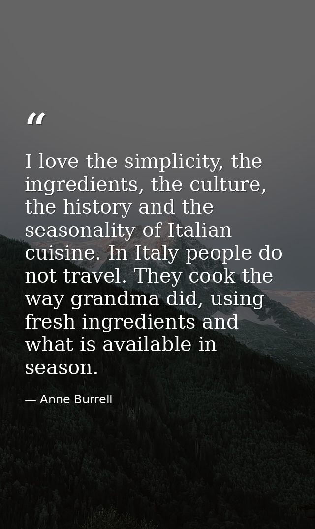 I love the simplicity, the ingredients, the culture, the history and the seasonality of Italian cuisine. In Italy people — Anne Burrell