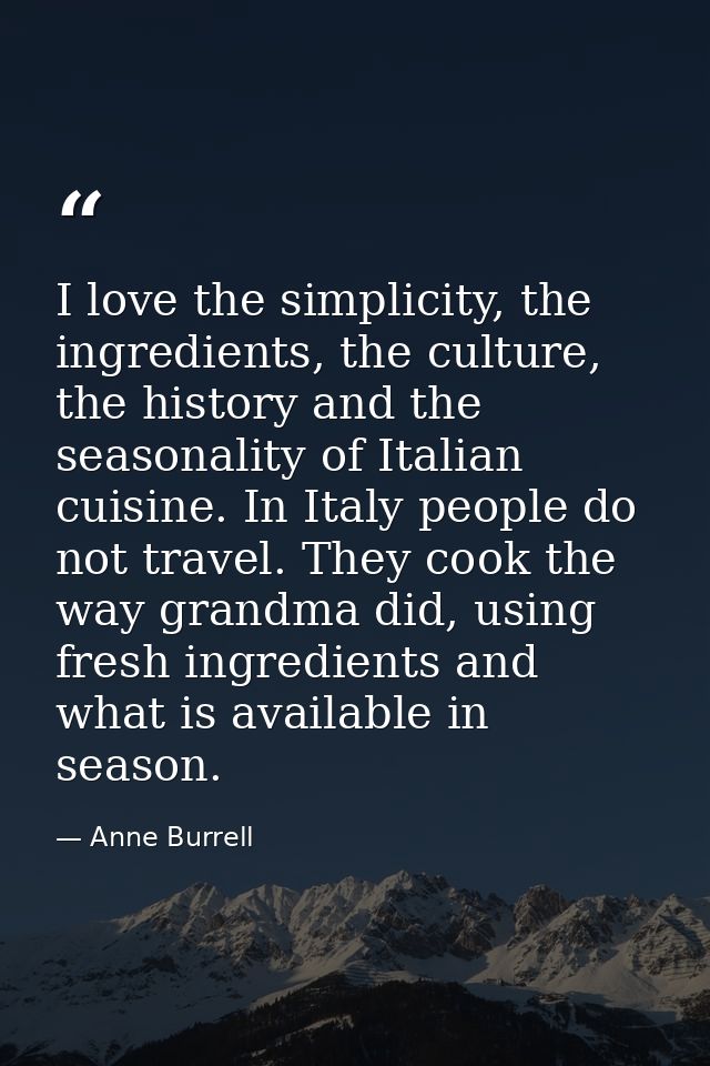 I love the simplicity, the ingredients, the culture, the history and the seasonality of Italian cuisine. In Italy people — Anne Burrell