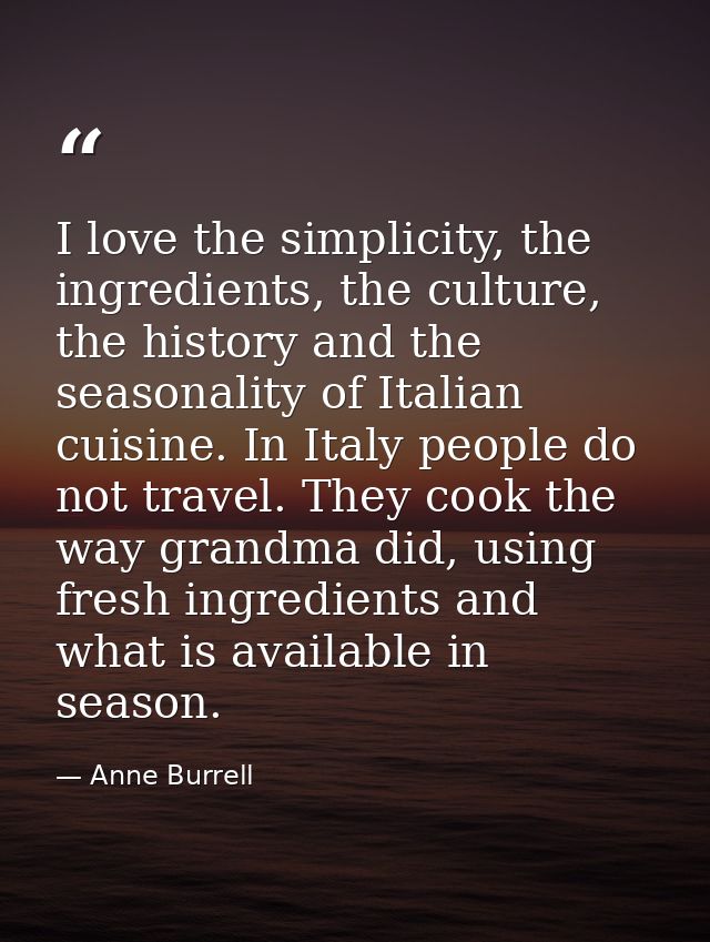I love the simplicity, the ingredients, the culture, the history and the seasonality of Italian cuisine. In Italy people — Anne Burrell