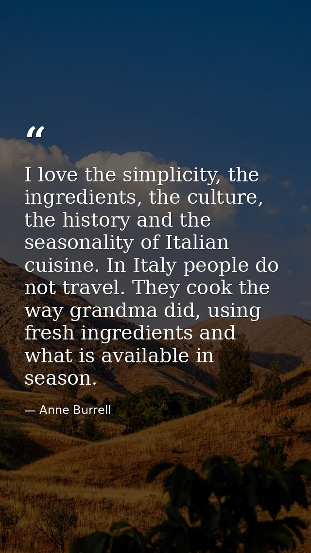 I love the simplicity, the ingredients, the culture, the history and the seasonality of Italian cuisine. In Italy people — Anne Burrell