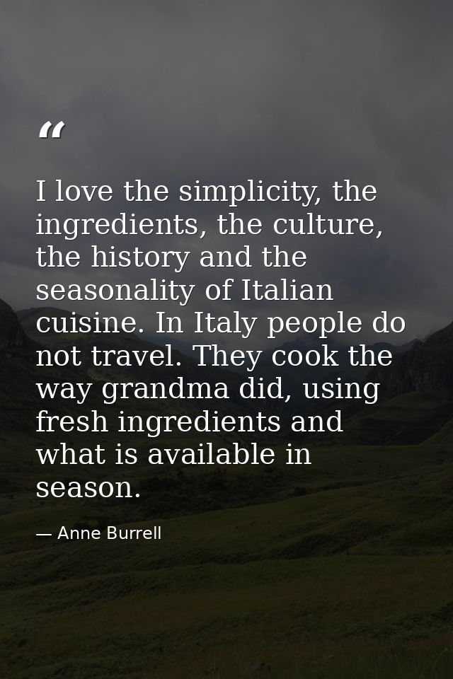 I love the simplicity, the ingredients, the culture, the history and the seasonality of Italian cuisine. In Italy people — Anne Burrell