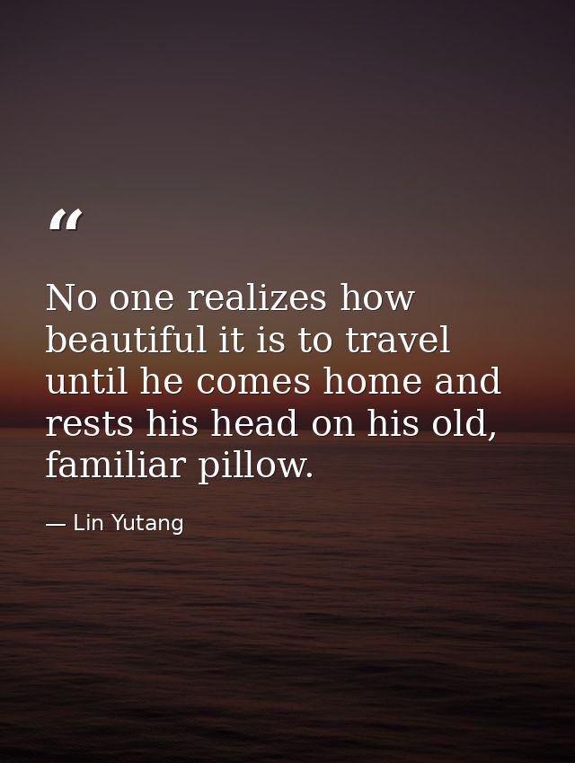 No one realizes how beautiful it is to travel until he comes home and rests his head on his old, familiar pillow. — Lin Yutang