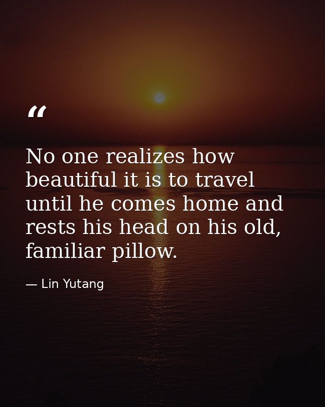 No one realizes how beautiful it is to travel until he comes home and rests his head on his old, familiar pillow. — Lin Yutang
