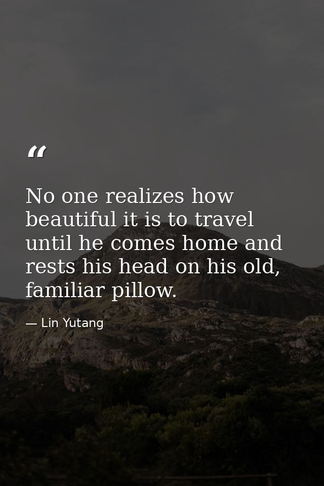 No one realizes how beautiful it is to travel until he comes home and rests his head on his old, familiar pillow. — Lin Yutang